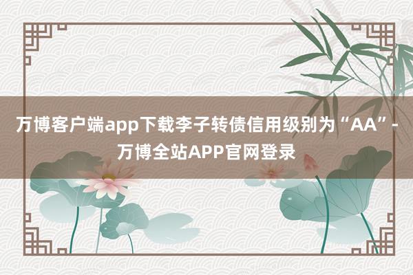 万博客户端app下载李子转债信用级别为“AA”-万博全站APP官网登录