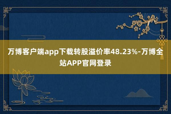 万博客户端app下载转股溢价率48.23%-万博全站APP官网登录