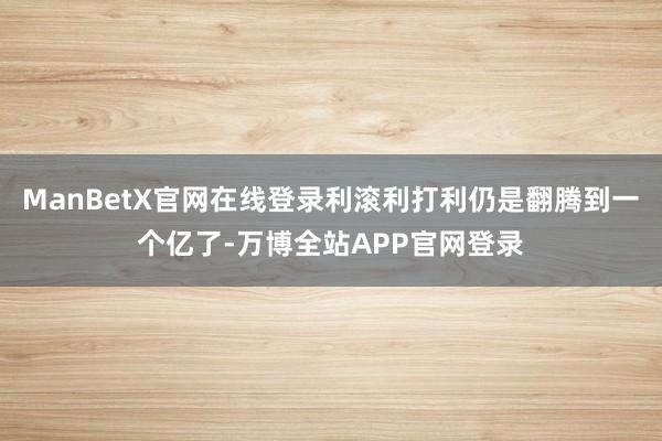 ManBetX官网在线登录利滚利打利仍是翻腾到一个亿了-万博全站APP官网登录