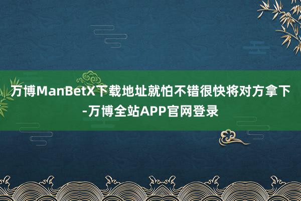 万博ManBetX下载地址就怕不错很快将对方拿下-万博全站APP官网登录