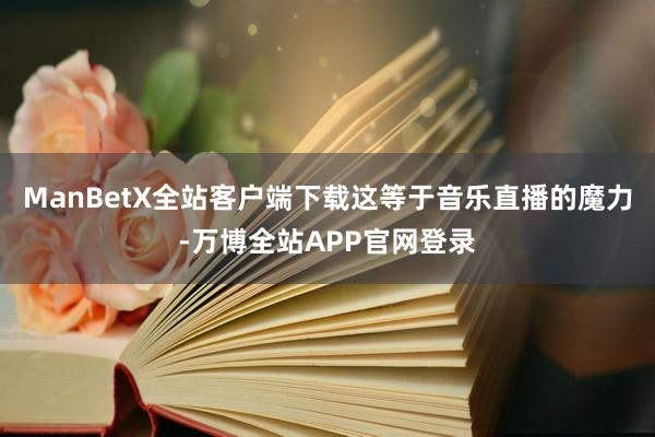 ManBetX全站客户端下载这等于音乐直播的魔力-万博全站APP官网登录