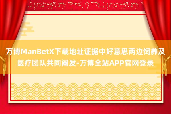 万博ManBetX下载地址证据中好意思两边饲养及医疗团队共同阐发-万博全站APP官网登录