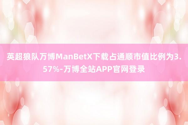 英超狼队万博ManBetX下载占通顺市值比例为3.57%-万博全站APP官网登录