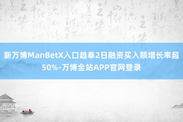 新万博ManBetX入口趋奉2日融资买入额增长率超50%-万博全站APP官网登录