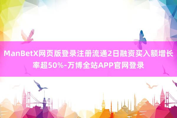 ManBetX网页版登录注册流通2日融资买入额增长率超50%-万博全站APP官网登录