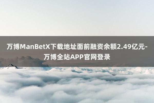 万博ManBetX下载地址面前融资余额2.49亿元-万博全站APP官网登录