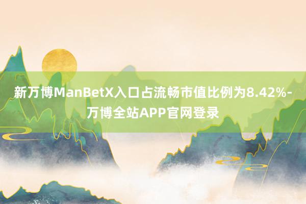 新万博ManBetX入口占流畅市值比例为8.42%-万博全站APP官网登录