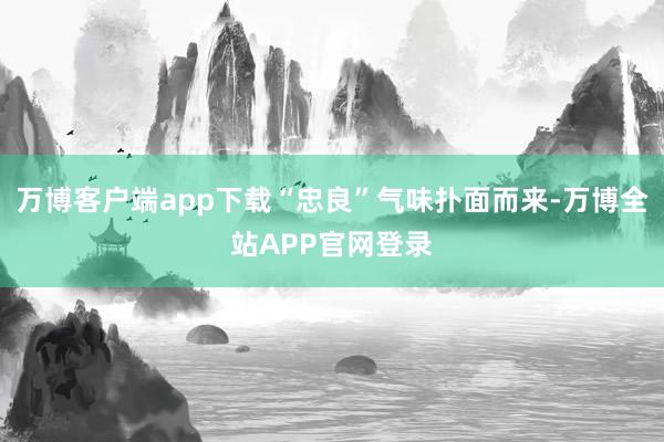 万博客户端app下载“忠良”气味扑面而来-万博全站APP官网登录