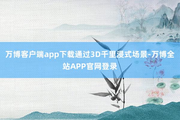 万博客户端app下载通过3D千里浸式场景-万博全站APP官网登录