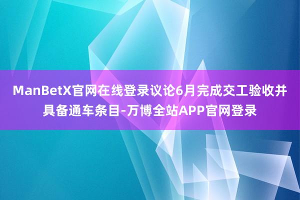 ManBetX官网在线登录议论6月完成交工验收并具备通车条目-万博全站APP官网登录