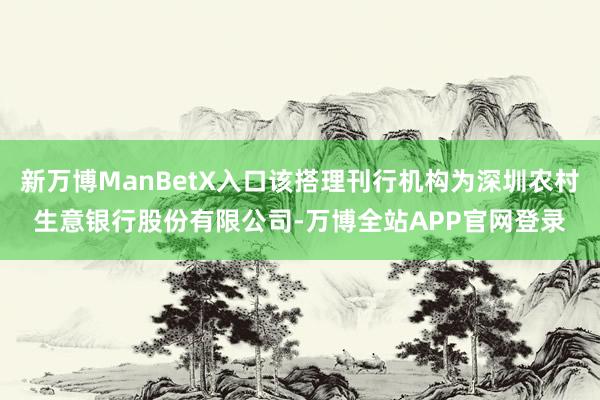 新万博ManBetX入口该搭理刊行机构为深圳农村生意银行股份有限公司-万博全站APP官网登录