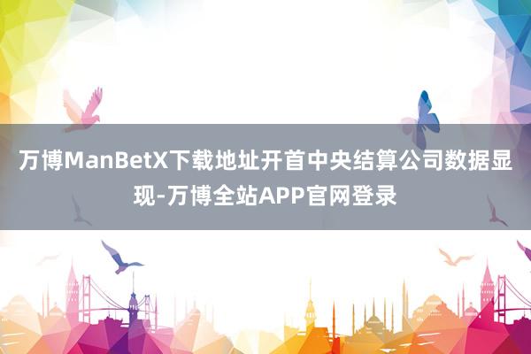 万博ManBetX下载地址开首中央结算公司数据显现-万博全站APP官网登录