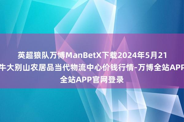 英超狼队万博ManBetX下载2024年5月21日河南金牛大别山农居品当代物流中心价钱行情-万博全站APP官网登录