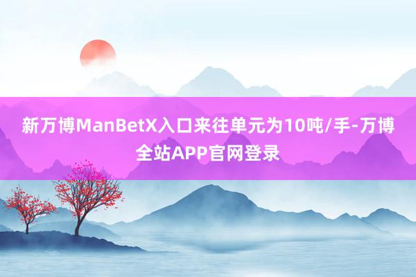 新万博ManBetX入口来往单元为10吨/手-万博全站APP官网登录