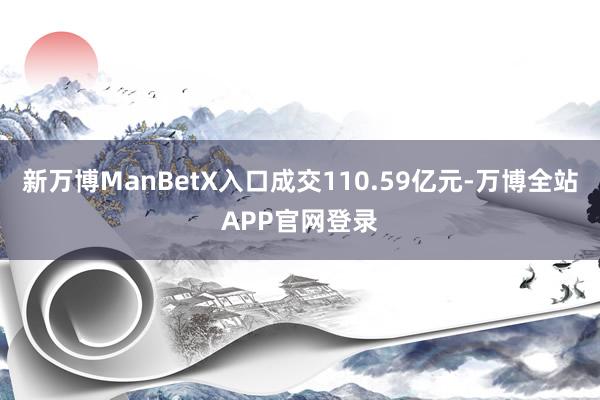 新万博ManBetX入口成交110.59亿元-万博全站APP官网登录