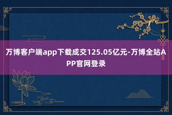 万博客户端app下载成交125.05亿元-万博全站APP官网登录