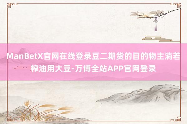 ManBetX官网在线登录豆二期货的目的物主淌若榨油用大豆-万博全站APP官网登录