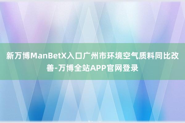 新万博ManBetX入口广州市环境空气质料同比改善-万博全站APP官网登录