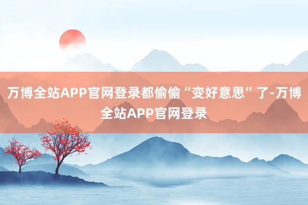 万博全站APP官网登录都偷偷“变好意思”了-万博全站APP官网登录