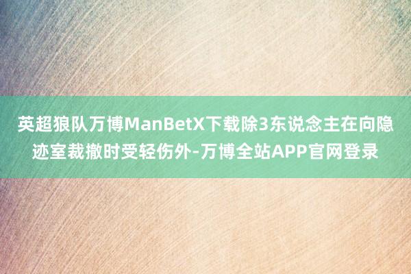 英超狼队万博ManBetX下载除3东说念主在向隐迹室裁撤时受轻伤外-万博全站APP官网登录