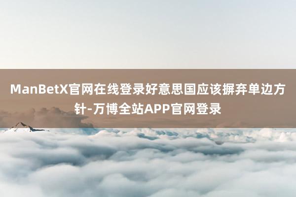 ManBetX官网在线登录好意思国应该摒弃单边方针-万博全站APP官网登录