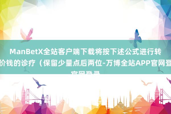 ManBetX全站客户端下载将按下述公式进行转股价钱的诊疗（保留少量点后两位-万博全站APP官网登录