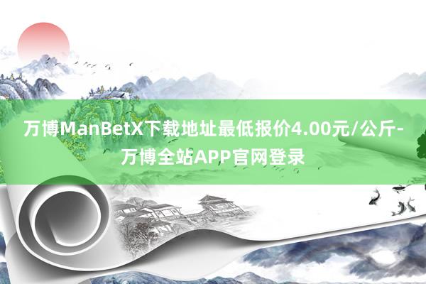 万博ManBetX下载地址最低报价4.00元/公斤-万博全站APP官网登录