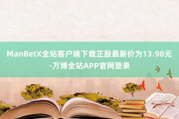 ManBetX全站客户端下载正股最新价为13.98元-万博全站APP官网登录