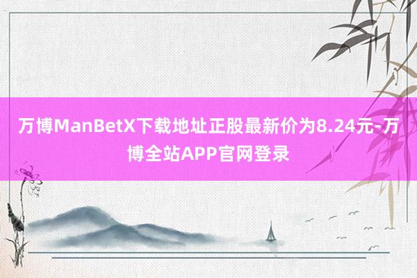 万博ManBetX下载地址正股最新价为8.24元-万博全站APP官网登录