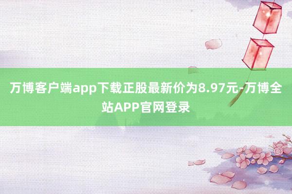 万博客户端app下载正股最新价为8.97元-万博全站APP官网登录