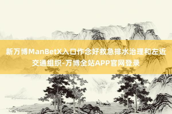 新万博ManBetX入口作念好救急排水治理和左近交通组织-万博全站APP官网登录