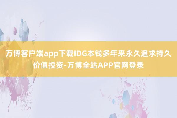 万博客户端app下载IDG本钱多年来永久追求持久价值投资-万博全站APP官网登录