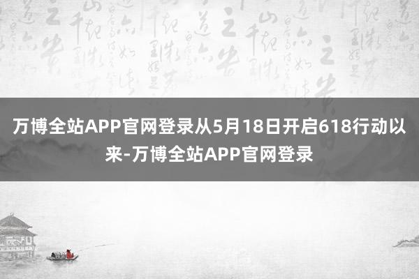 万博全站APP官网登录从5月18日开启618行动以来-万博全站APP官网登录