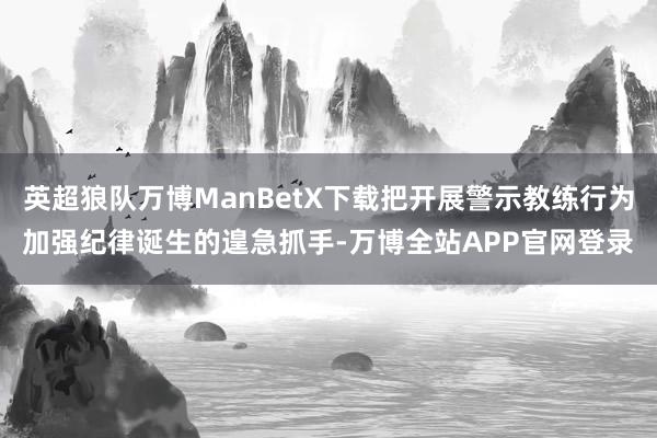 英超狼队万博ManBetX下载把开展警示教练行为加强纪律诞生的遑急抓手-万博全站APP官网登录