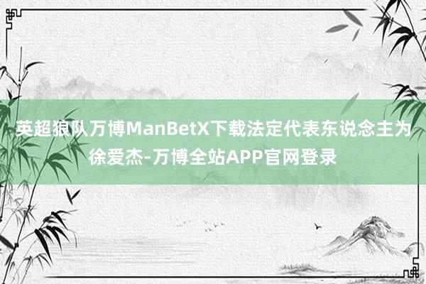 英超狼队万博ManBetX下载法定代表东说念主为徐爱杰-万博全站APP官网登录