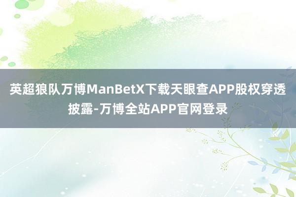 英超狼队万博ManBetX下载天眼查APP股权穿透披露-万博全站APP官网登录