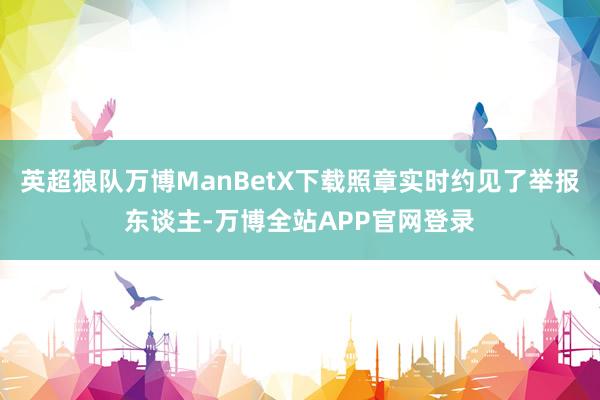 英超狼队万博ManBetX下载照章实时约见了举报东谈主-万博全站APP官网登录