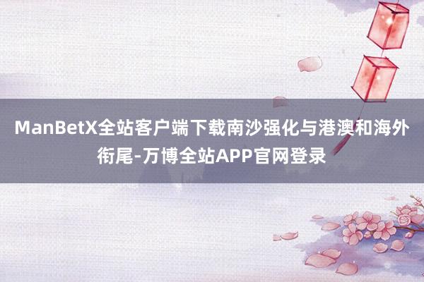 ManBetX全站客户端下载南沙强化与港澳和海外衔尾-万博全站APP官网登录