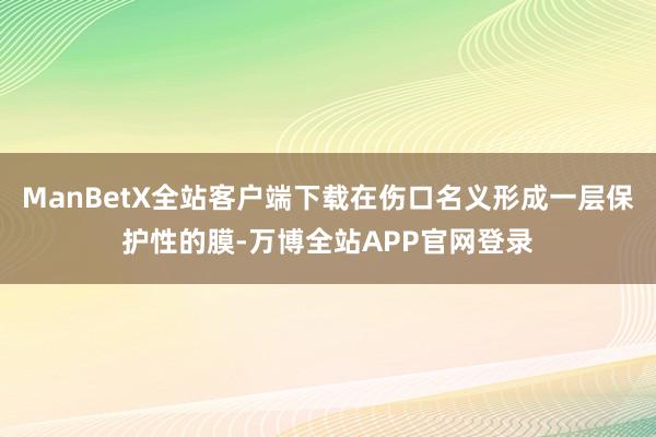 ManBetX全站客户端下载在伤口名义形成一层保护性的膜-万博全站APP官网登录