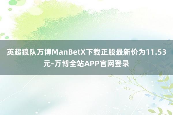 英超狼队万博ManBetX下载正股最新价为11.53元-万博全站APP官网登录