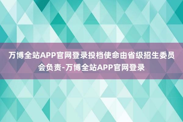 万博全站APP官网登录　　投档使命由省级招生委员会负责-万博全站APP官网登录