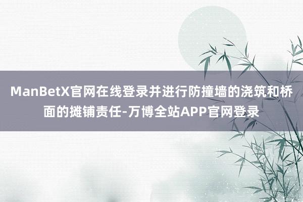 ManBetX官网在线登录并进行防撞墙的浇筑和桥面的摊铺责任-万博全站APP官网登录