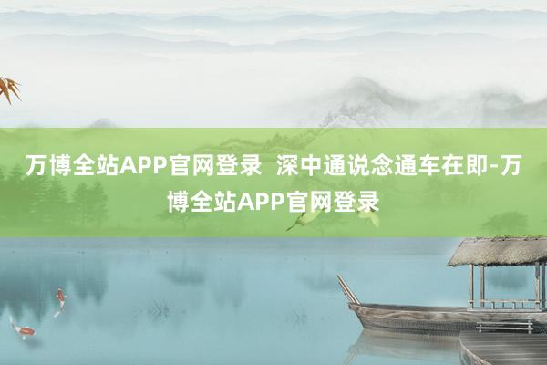 万博全站APP官网登录  深中通说念通车在即-万博全站APP官网登录