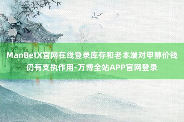 ManBetX官网在线登录库存和老本端对甲醇价钱仍有支执作用-万博全站APP官网登录