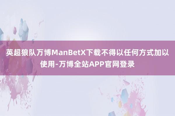 英超狼队万博ManBetX下载不得以任何方式加以使用-万博全站APP官网登录