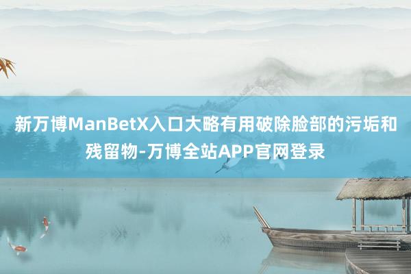 新万博ManBetX入口大略有用破除脸部的污垢和残留物-万博全站APP官网登录