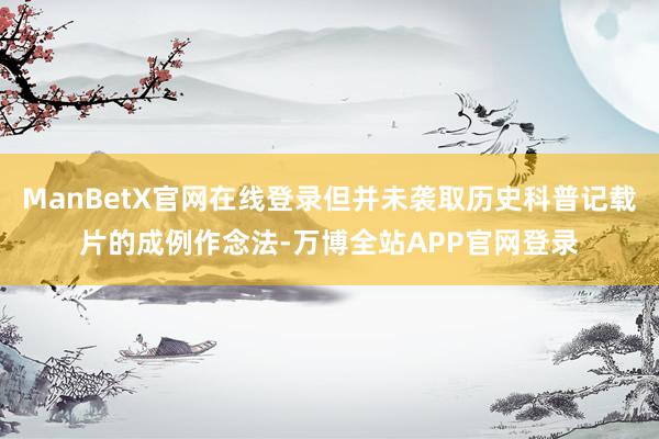 ManBetX官网在线登录但并未袭取历史科普记载片的成例作念法-万博全站APP官网登录