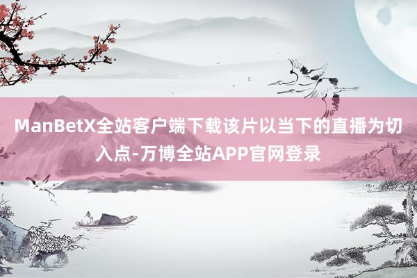 ManBetX全站客户端下载该片以当下的直播为切入点-万博全站APP官网登录