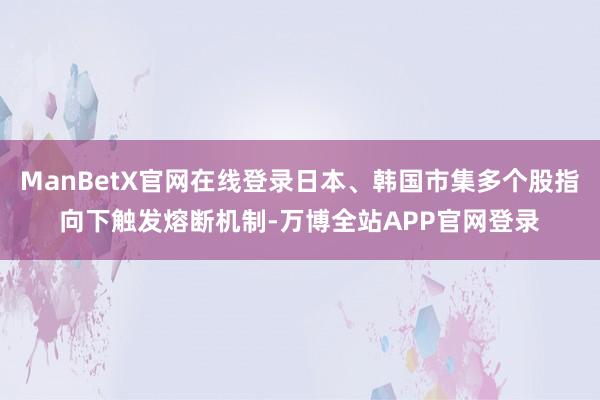 ManBetX官网在线登录日本、韩国市集多个股指向下触发熔断机制-万博全站APP官网登录