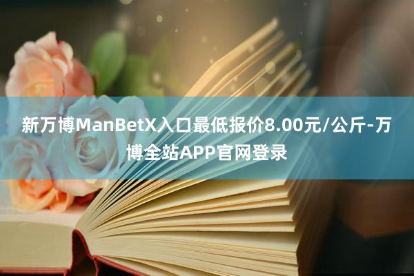 新万博ManBetX入口最低报价8.00元/公斤-万博全站APP官网登录